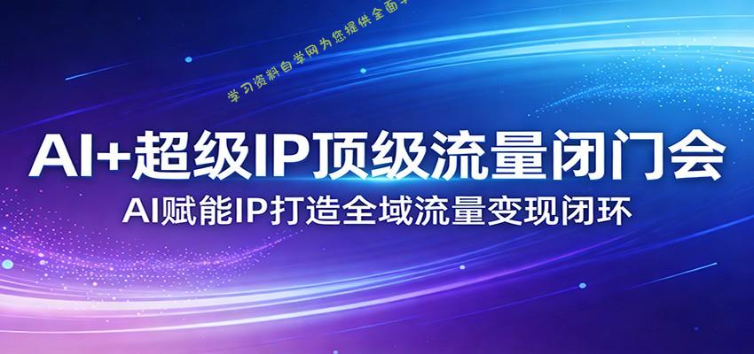 AI+超级IP顶级流量闭门会：AI赋能IP打造全域流量变现闭环 - - 