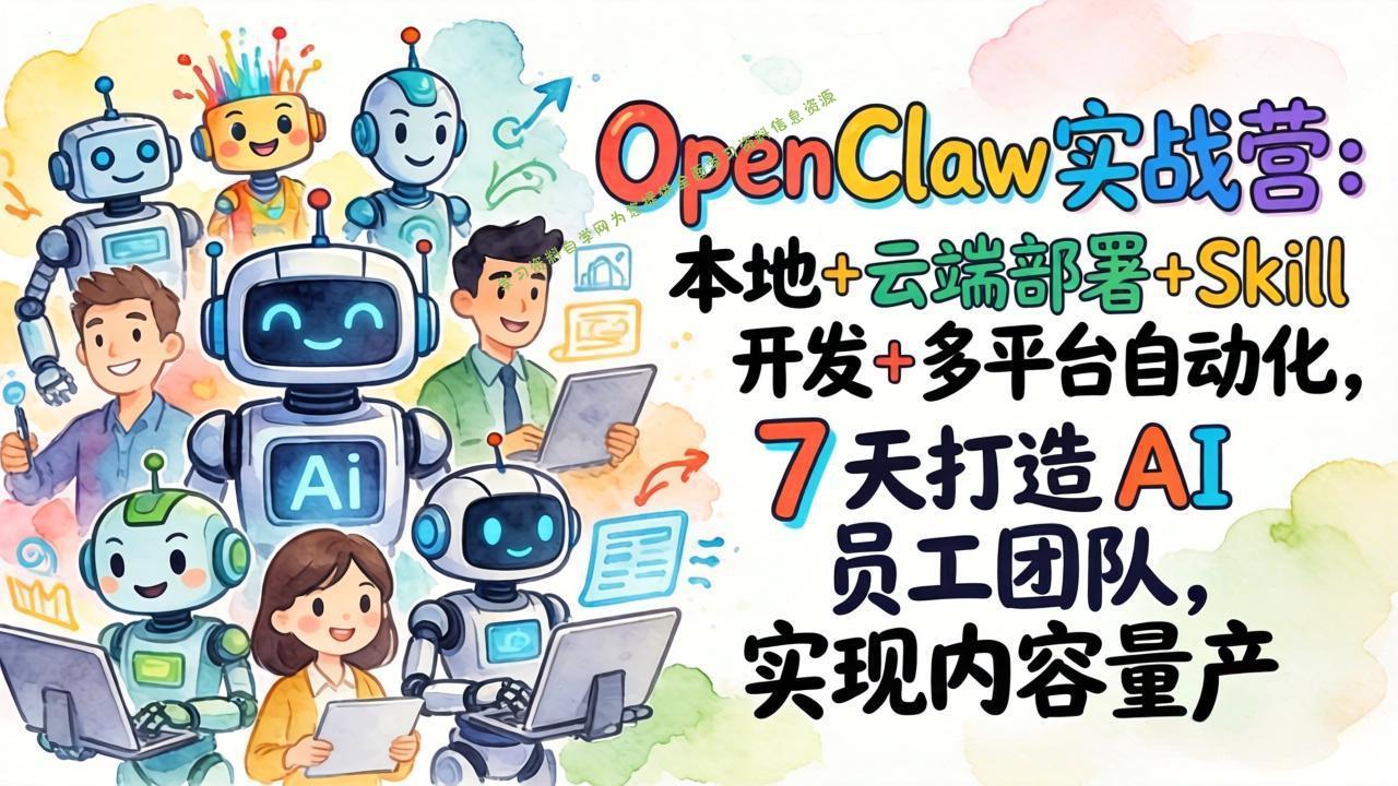 OpenClaw实战营：本地+云端部署+Skill开发+多平台自动化，7 天打造 AI 员工团队，实现内容量产 - - 