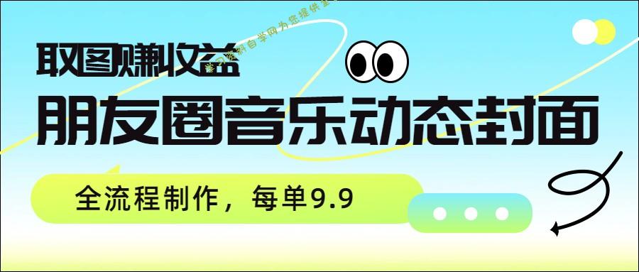 朋友圈音乐动态封面，取图赚收益，全流程制作每单9.9 - - 