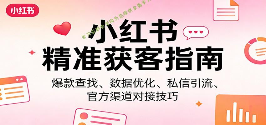 小红书精准获客指南：爆款查找、数据优化、私信引流、官方渠道对接技巧 - - 