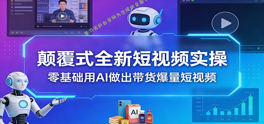 颠覆式全新短视频实操，零基础用AI做出带货爆量短视频 - - 