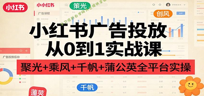 小红书广告投放从0到1实战课：聚光+乘风+千帆+蒲公英全平台实操 - - 