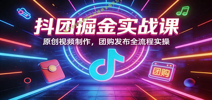 抖团掘金实战课：原创视频制作，团购发布全流程实操 - - 
