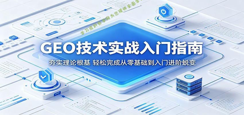 GEO技术实战入门指南：夯实理论根基，轻松完成从零基础到入门进阶蜕变 - - 