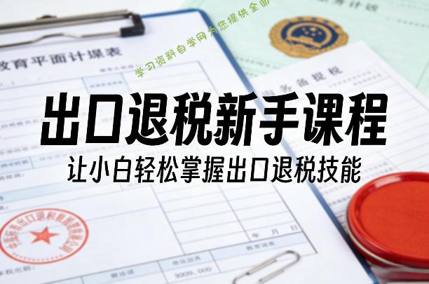 出口退税新手课程，让小白轻松掌握出口退税技能 - - 