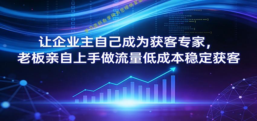 让企业主自己成为获客专家，老板亲自上手做流量低成本稳定获客 - - 