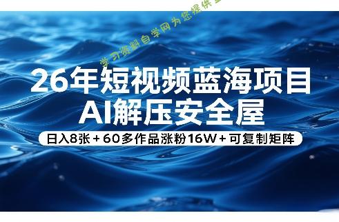 26年短视频蓝海项目，AI解压安全屋，日入8张+60多作品涨粉16W+可复制矩阵 - 