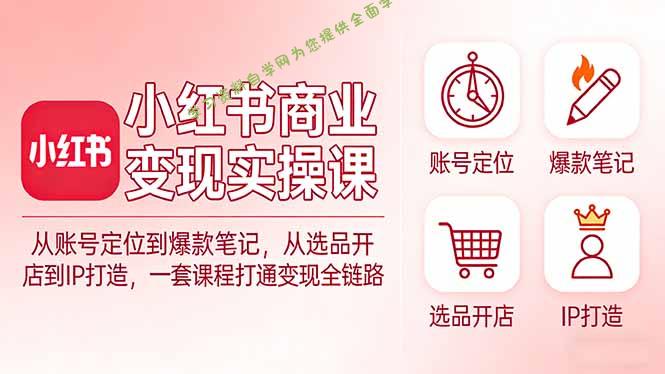 小红书商业变现实操课：从账号定位到爆款笔记，从选品开店到IP打造，一套课程打通变现全链路 - - 