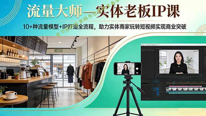 流量大师—实体老板IP课：10+种流量模型+IP打造全流程，助力实体商家玩转短视频实现商业突破 - - 
