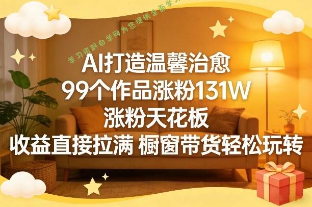 AI打造温馨治愈，99个作品涨粉131W，涨粉天花板，收益直接拉满，橱窗带货轻松玩转 - - 