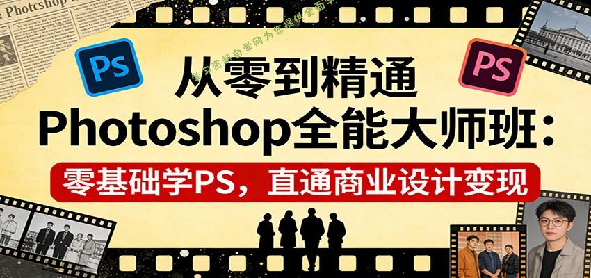 从零到精通Photoshop全能大师班：零基础学PS，直通商业设计变现 - - 