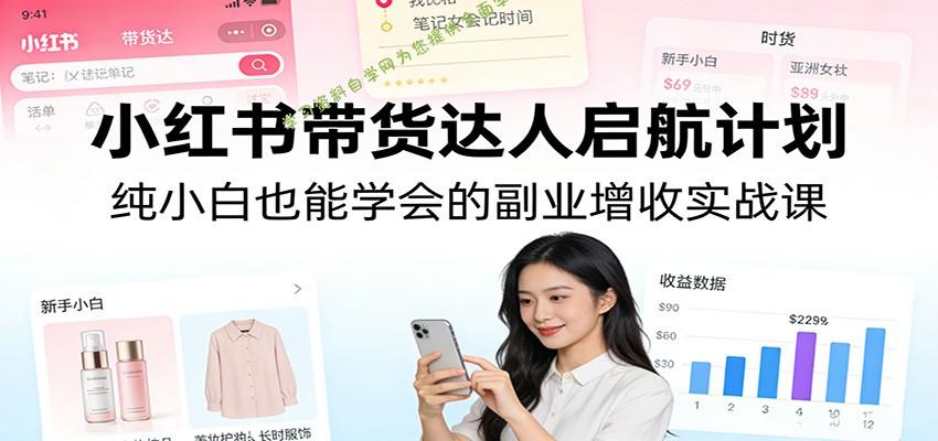 小红书带货达人启航计划：纯小白也能学会的副业增收实战课 - - 