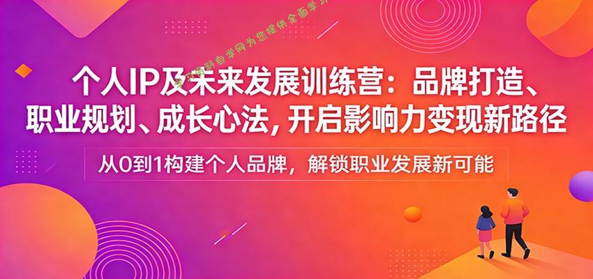 个人IP及未来发展训练营：品牌打造、职业规划、成长心法，开启影响力变现新路径 - - 