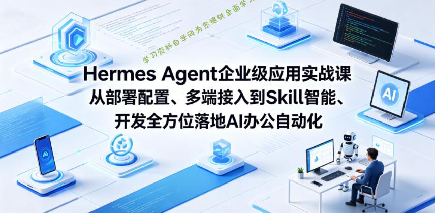 Hermes Agent企业级应用实战课从部署配置、多端接入到Skill智能开发全方位落地AI办公自动化