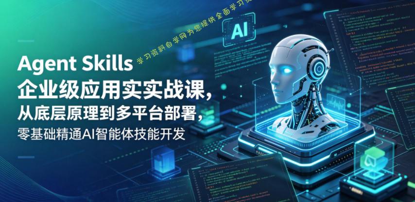 Agent Skills企业级应用实战课,从底层原理到多平台部署,零基础精通AI智能体技能开发