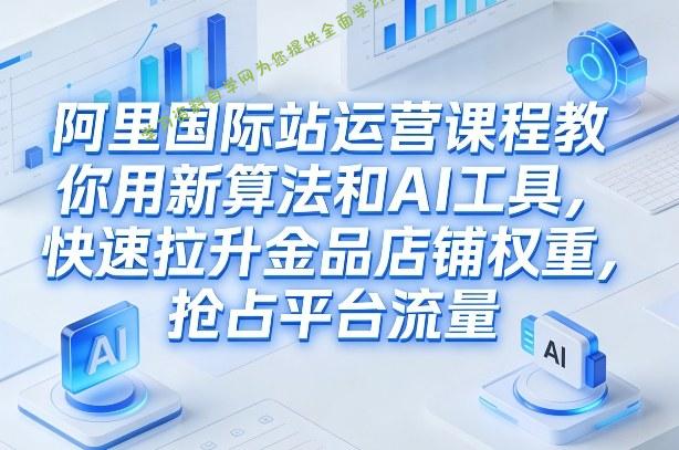 阿里国际站运营课程,教你用新算法和AI工具,快速拉升金品店铺权重,抢占平台流量(更新2026)