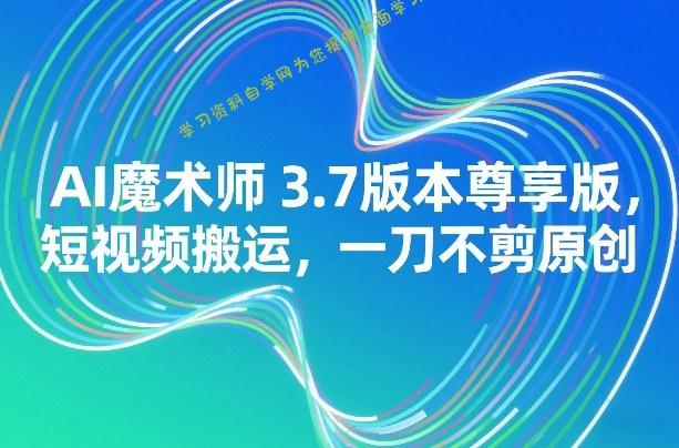 AI魔术师3.7版本尊享版，短视频搬运，一刀不剪原创 - - 