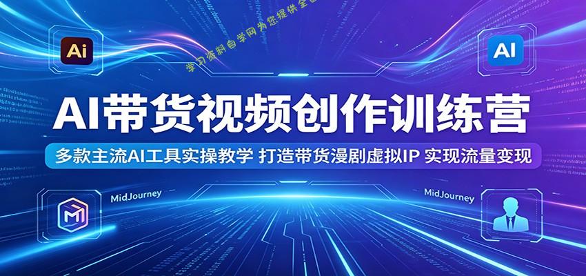 AI带货视频创作训练营：多款主流AI工具实操教学，打造带货漫剧虚拟IP，实现流量变现 - - 