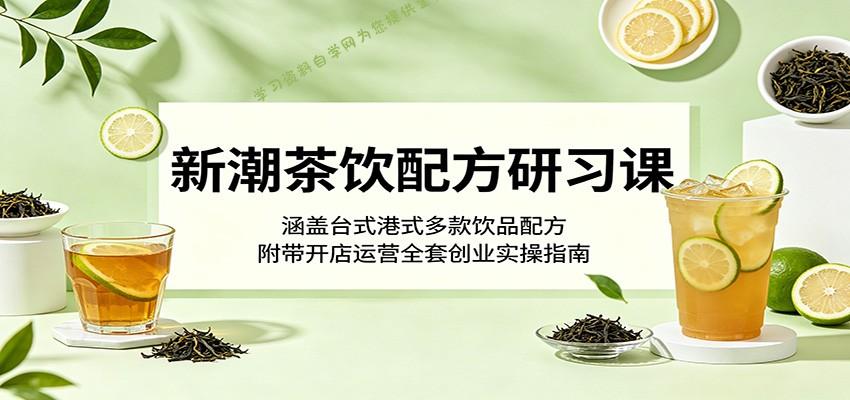 新潮茶饮配方研习课：涵盖台式港式多款饮品配方，附带开店运营全套创业实操指南 - - 