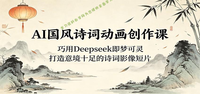 AI国风诗词动画创作课：巧用Deepseek即梦可灵，打造意境十足的诗词影像短片 - - 
