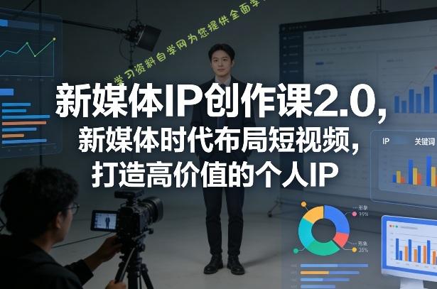新媒体IP创作课2.0，新媒体时代布局短视频，打造高价值的个人IP - - 