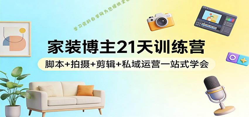 家装博主21天训练营：脚本+拍摄+剪辑+私域运营一站式学会 - - 
