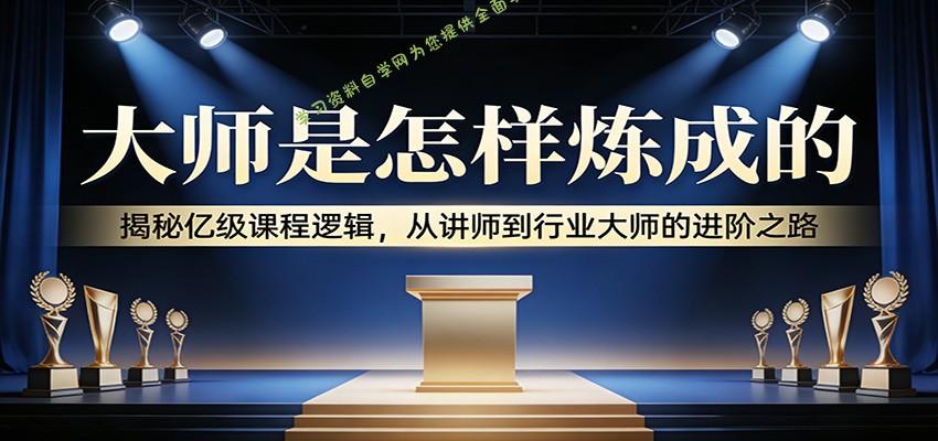大师是怎样炼成的:揭秘亿级课程逻辑,从讲师到行业大师的进阶之路 - -