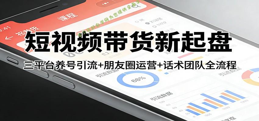 短视频带货新起盘：三平台养号引流+朋友圈运营+话术团队全流程 - - 