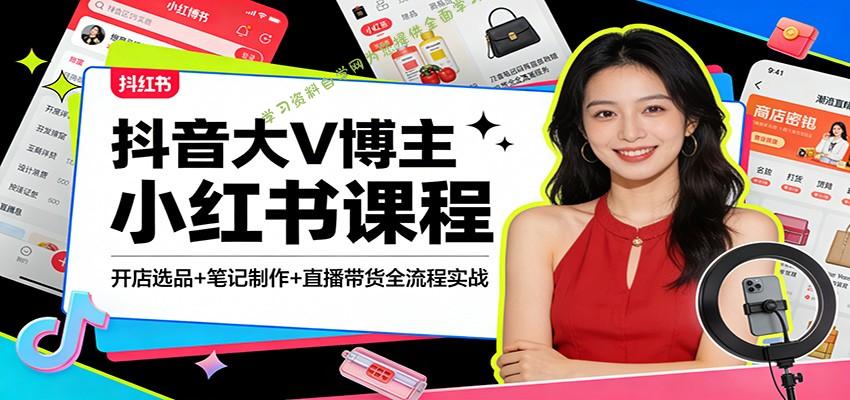 抖音大V博主小红书课程：开店选品+笔记制作+直播带货全流程实战 - - 