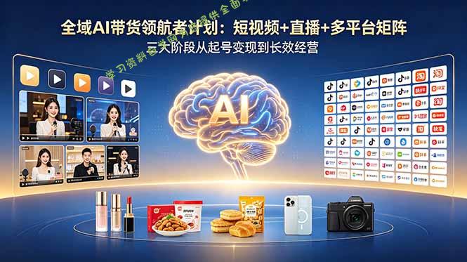 全域AI带货领航者计划：短视频+直播+多平台矩阵，三大阶段从起号变现到长效经营 - 