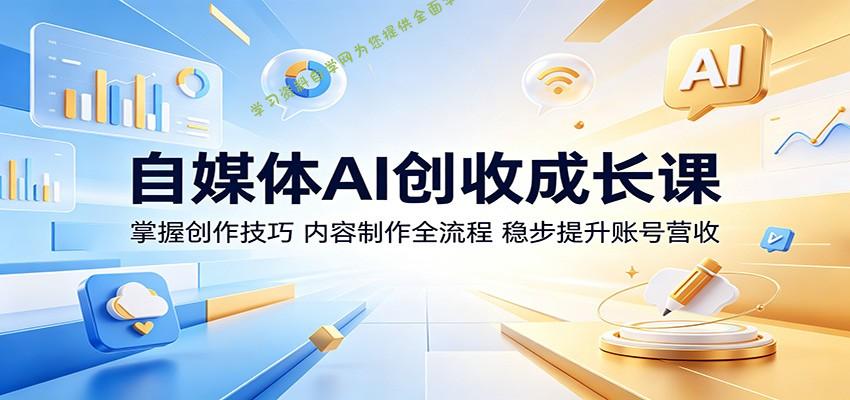 自媒体AI创收成长课：掌握创作技巧，内容制作全流程，稳步提升账号营收 - - 