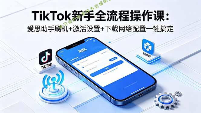 TikTok新手全流程操作课：爱思助手刷机+激活设置+下载网络配置一键搞定 - 
