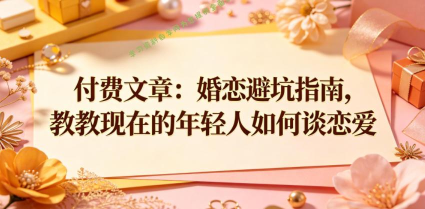 付费文章：婚恋避坑指南，教教现在的年轻人如何谈恋爱 - 