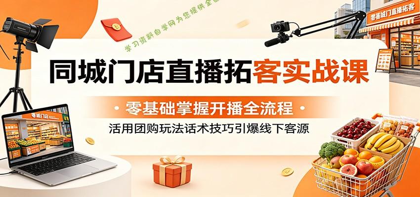 同城门店直播拓客实战课：零基础掌握开播全流程，活用团购玩法话术技巧引爆线下客源 - 