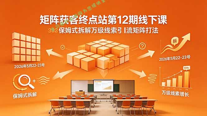 矩阵获客终点站第12期线下课 2026年5月22-23号 保姆式拆解万级线索引流矩阵打法 - 