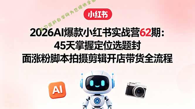 2026AI爆款小红书实战营62期：45天掌握定位选题封面涨粉脚本拍摄剪辑开店带货全流程 - 