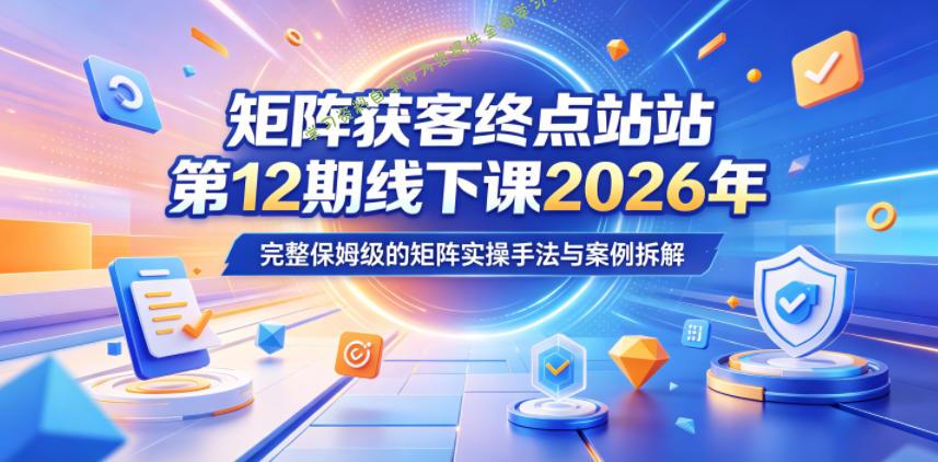 矩阵获客终点站第12期线下课2026年5月22-23号，完整保姆级的矩阵实操手法与案例拆解 - 