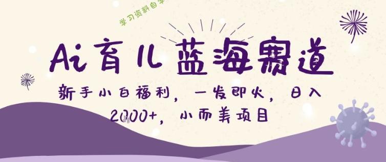 AI育儿蓝海赛道，新手小白福利一发即火，日入200+，小而美项目【揭秘】 - 