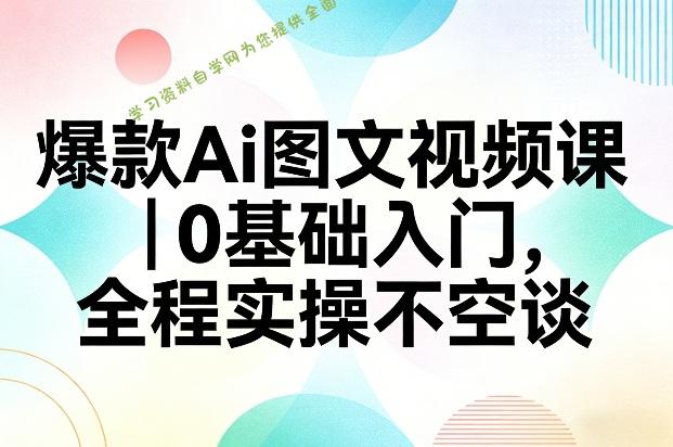 爆款Ai图文视频课,0基础入门,全程实操不空谈