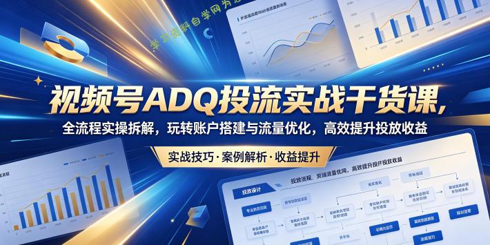 视频号ADQ投流实战干货课,全流程实操拆解,玩转账户搭建与流量优化,高效提升投放收益