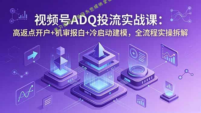 视频号ADQ投流实战课：高返点开户+机审报白+冷启动建模，全流程实操拆解 - 