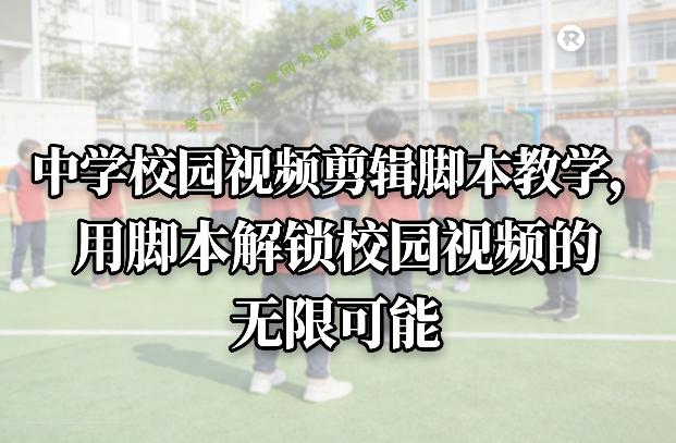 中学校园视频剪辑脚本教学，用脚本解锁校园视频的无限可能 - 