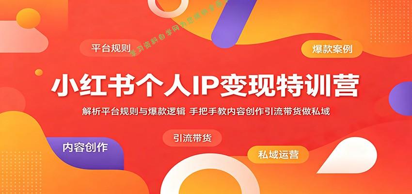 小红书个人IP变现特训营：解析平台规则与爆款逻辑，手把手教内容创作引流带货做私域 - 