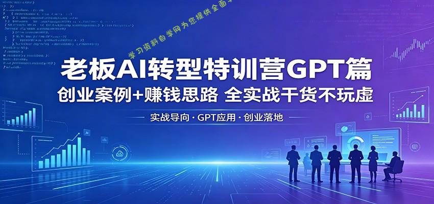 老板AI转型特训营GPT篇：创业案例+赚钱思路，全实战干货不玩虚 - - 