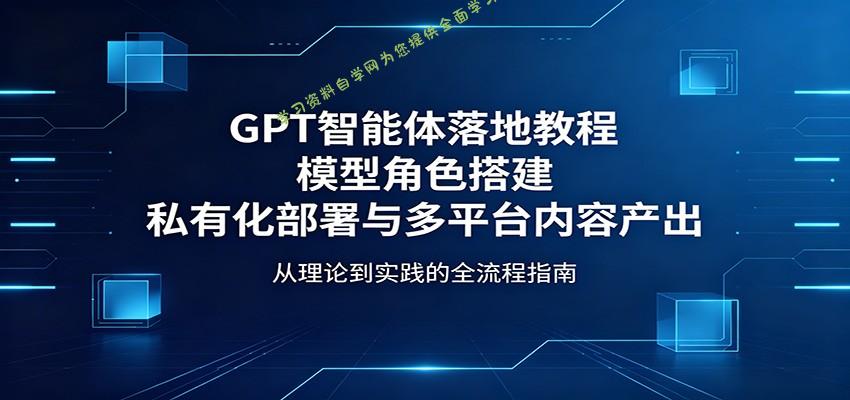 GPT智能体落地教程：模型角色搭建，私有化部署与多平台内容产出 - 