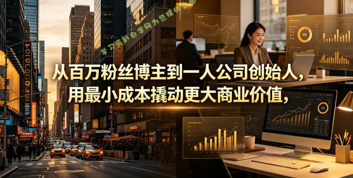 从百万粉丝博主到一人公司创始人，用最小成本撬动更大商业价值 - 