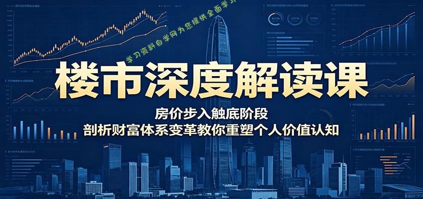 楼市深度解读课：房价步入触底阶段，剖析财富体系变革教你重塑个人价值认知 - 