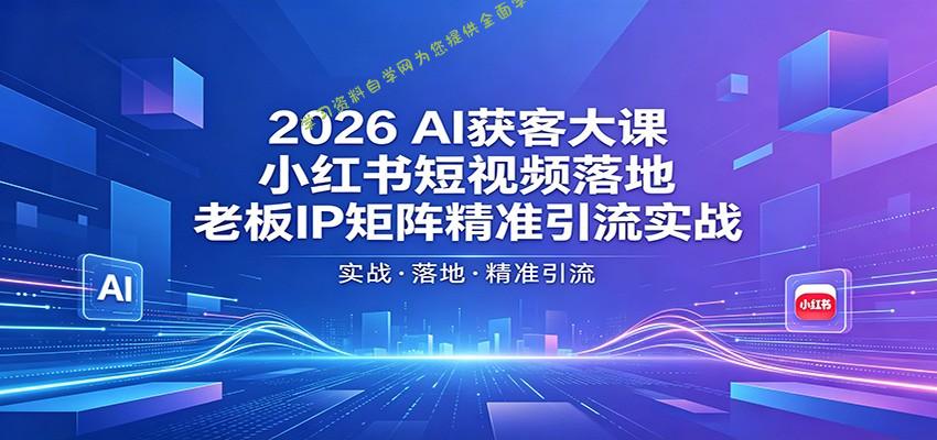 2026AI获客大课：小红书短视频落地，老板IP矩阵精准引流实战 - 