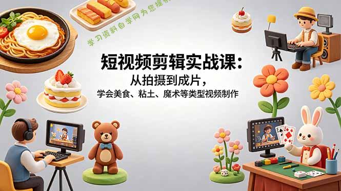 短视频剪辑实战课：从拍摄到成片，学会美食、粘土、魔术等类型视频制作 - 