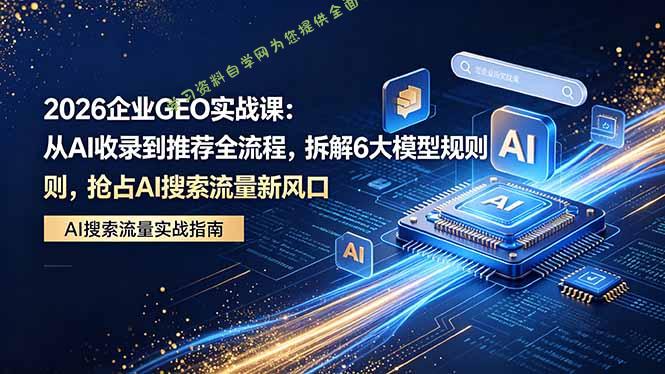 2026 企业GEO实战课：从AI收录到推荐全流程，拆解6大模型规则，抢占 AI 搜索流量新风口 - 